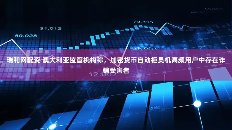 瑞和网配资 澳大利亚监管机构称，加密货币自动柜员机高频用户中存在诈骗受害者