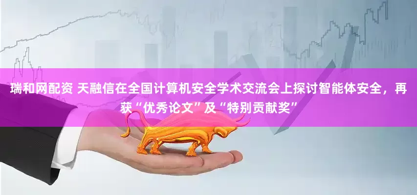 瑞和网配资 天融信在全国计算机安全学术交流会上探讨智能体安全，再获“优秀论文”及“特别贡献奖”