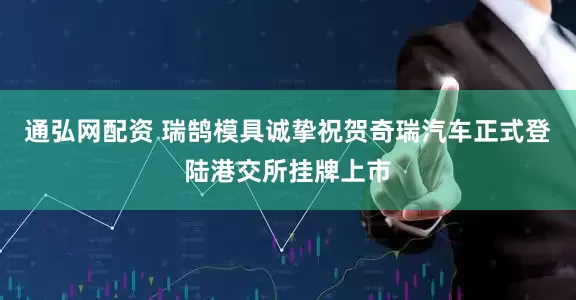 通弘网配资 瑞鹄模具诚挚祝贺奇瑞汽车正式登陆港交所挂牌上市