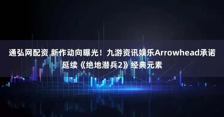 通弘网配资 新作动向曝光！九游资讯娱乐Arrowhead承诺延续《绝地潜兵2》经典元素