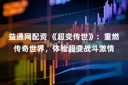 益通网配资 《超变传世》：重燃传奇世界，体验超变战斗激情